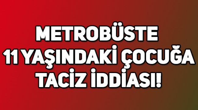 İstanbul Avcılar metrobüsünde 11 yaşındaki çocuğa taciz iddiası