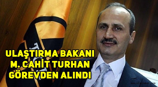 Ulaştırma ve Altyapı Bakanı Cahit Turhan görevden alındı!