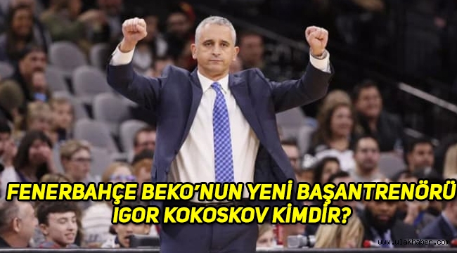 Fenerbahçe'nin yeni koçu Igor Kokoskov kimdir, nereli, kaç yaşında, kariyeri, başarıları?