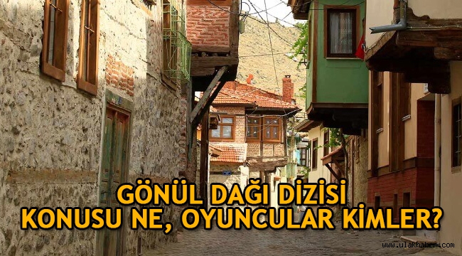 Gönül Dağı dizisi oyuncuları kimler, dizi nerede çekiliyor?