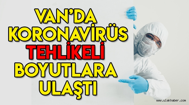 Van'da koronavirüs endişesi! Tehlikeli boyutlara ulaştı