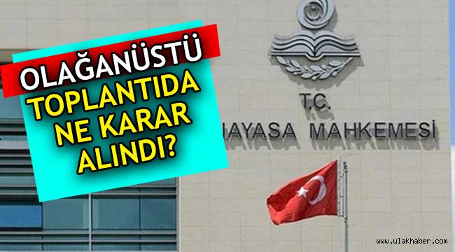 Olağanüstü toplanan AYM Genel Kurulu'nda ne kararlar alındı?