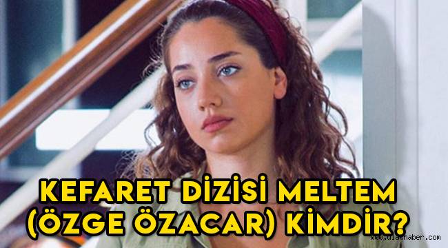 Kefaret dizisi Meltem (Özge Özacar) kimdir, nereli, kaç yaşında?