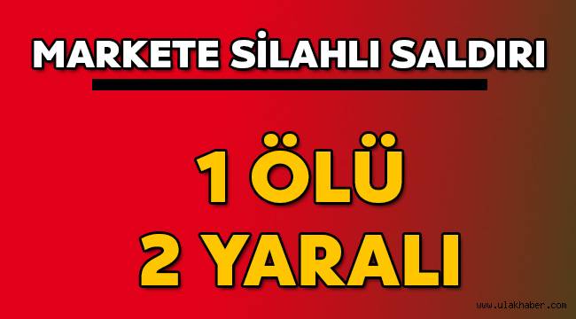 Markete silahlı saldırı: 1 ölü 2 yaralı