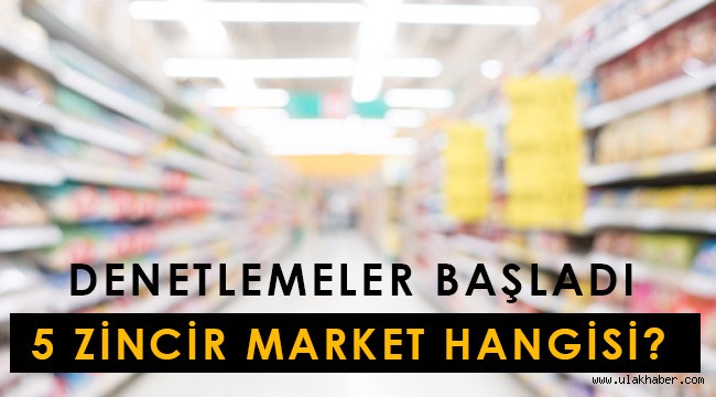 5 zincir market hangileri? Hangi şirketler denetlenecek?