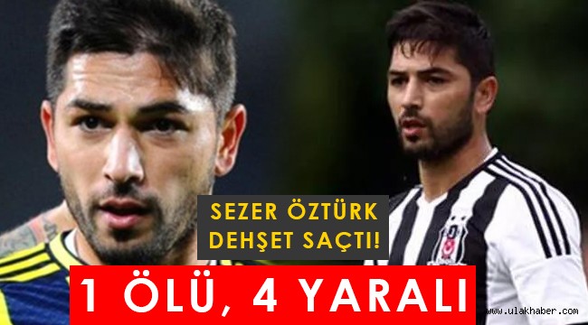 Eski futbolcu Sezer Öztürk dehşet saçtı: 1 ölü, 4 yaralı