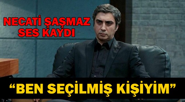 Necati Şaşmaz'ın ses kaydı ortaya çıktı: Ben seçilmiş kişiyim