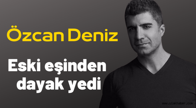 Özcan Deniz'in eski eşinden dayak yediği iddia edildi!