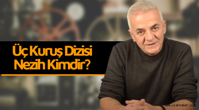 Üç Kuruş dizisi Nezih kimdir, gerçek adı nedir?