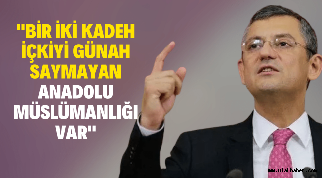 CHP Milletvekili Özgür Özel: Bir iki kadeh içkiyi günah saymayan Anadolu Müslümanlığı var