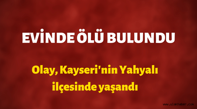 Kayseri'nin Yahyalı ilçesinde 73 yaşındaki kişi evinde ölü bulundu