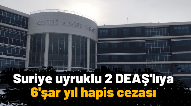 DEAŞ üyeliğinden yargılanan 2 Suriyeli, 6'şar yıl hapis cezası aldı