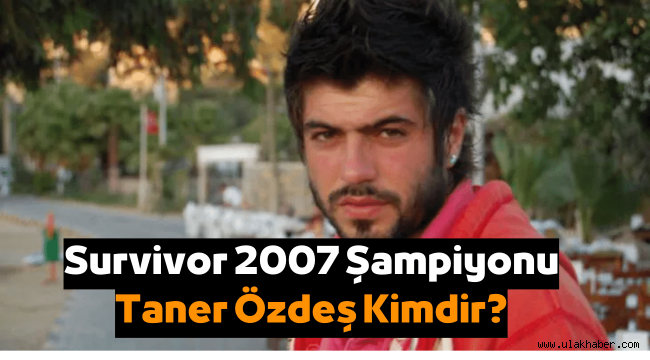 Survivor 2007 şampiyonu Taner Özdeş kimdir?