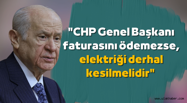 Bahçeli: CHP Genel Başkanı faturasını ödemezse, elektriği derhal kesilmelidir