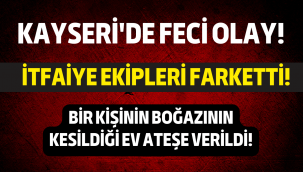 Kayseri'de bir kişinin boğazının kesildiği ev, daha sonra ateşe verildi!