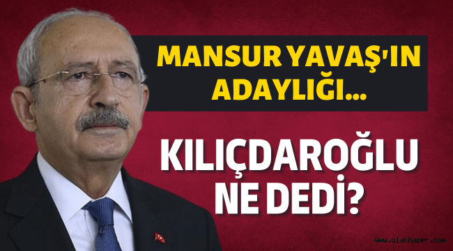 Kılıçdaroğlu, Mansur Yavaş'ın adaylığı konusunda ne dedi?