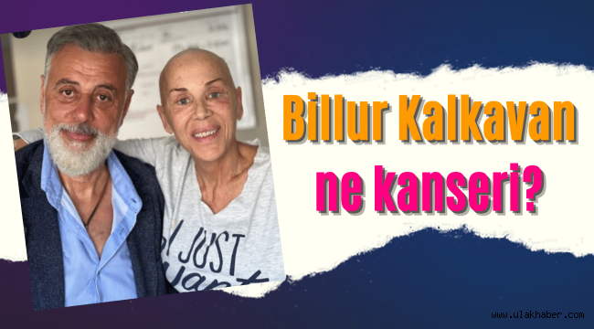 Billur Kalkavan ne kanseri, hastalığı nedir?