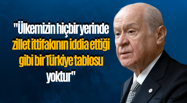 Bahçeli: Ülkemizin hiçbir yerinde zillet ittifakının iddia ettiği gibi bir Türkiye tablosu yoktur