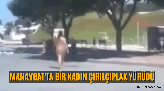 Manavgat'ta bir kadının çıplak yürüdüğü video gündem oldu!