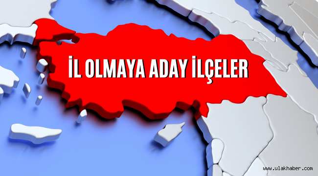 Türkiye'de il sayısı 100'e mi çıkacak? İşte il olmaya aday ilçeler!