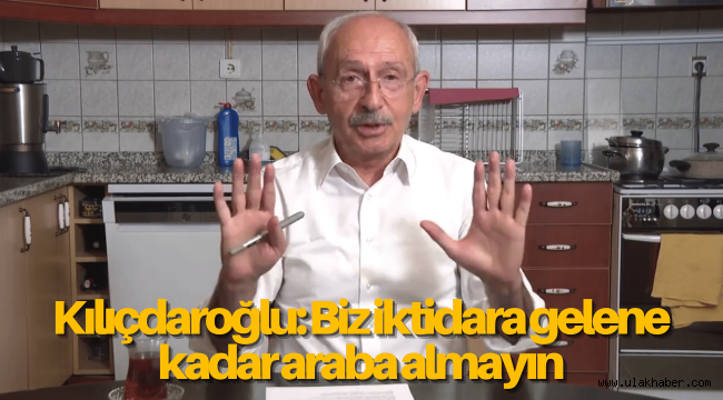 Kılıçdaroğlu: Biz iktidara gelene kadar araba almayın