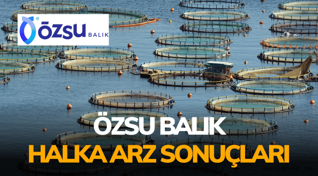 Özsu Balık halka arz sonuçları, OZSUB borsada ne zaman işlem görecek?