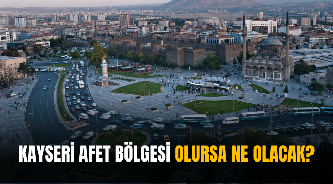 Kayseri afet bölgesi olursa ne olur?