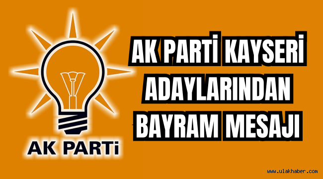 Ak Parti Kayseri İl Başkanı ve milletvekili adaylarından Ramazan Bayramı mesajı