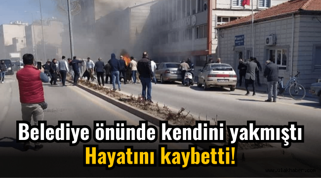 Belediye önünde kendini yakmıştı, hayatını kaybetti!